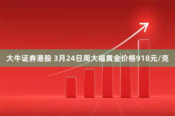 大牛证券港股 3月24日周大福黄金价格918元/克