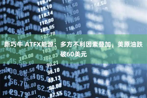 新巧牛 ATFX能源：多方不利因素叠加，美原油跌破60美元