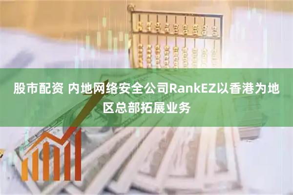 股市配资 内地网络安全公司RankEZ以香港为地区总部拓展业务