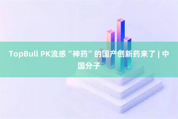 TopBull PK流感“神药”的国产创新药来了 | 中国分子