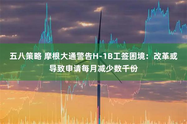 五八策略 摩根大通警告H-1B工签困境：改革或导致申请每月减少数千份