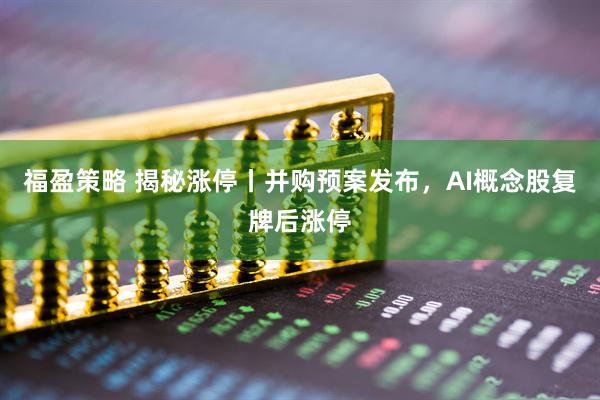 福盈策略 揭秘涨停丨并购预案发布，AI概念股复牌后涨停