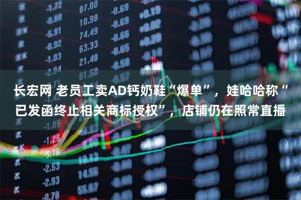 长宏网 老员工卖AD钙奶鞋“爆单”，娃哈哈称“已发函终止相关商标授权”，店铺仍在照常直播