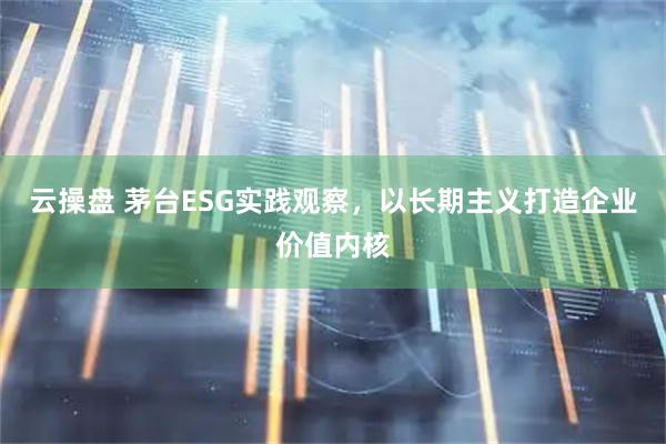 云操盘 茅台ESG实践观察，以长期主义打造企业价值内核