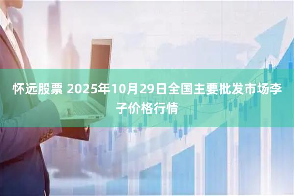 怀远股票 2025年10月29日全国主要批发市场李子价格行情