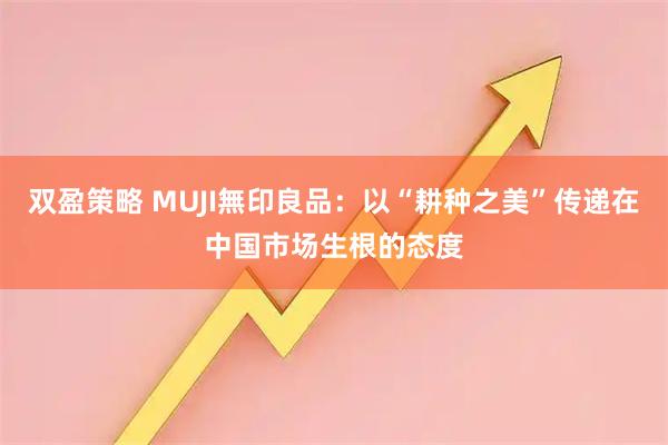 双盈策略 MUJI無印良品：以“耕种之美”传递在中国市场生根的态度