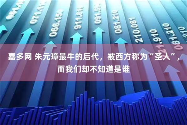 嘉多网 朱元璋最牛的后代，被西方称为“圣人”,而我们却不知道是谁