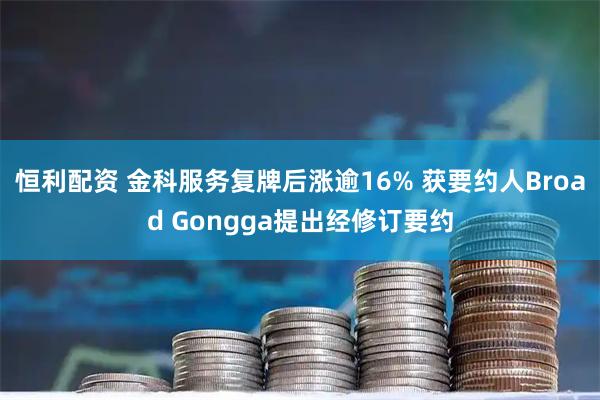 恒利配资 金科服务复牌后涨逾16% 获要约人Broad Gongga提出经修订要约