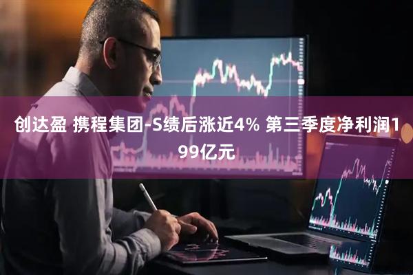 创达盈 携程集团-S绩后涨近4% 第三季度净利润199亿元