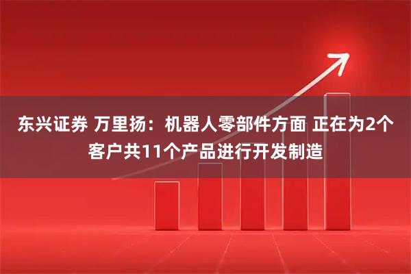 东兴证券 万里扬：机器人零部件方面 正在为2个客户共11个产品进行开发制造