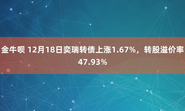 金牛呗 12月18日奕瑞转债上涨1.67%，转股溢价率47.93%