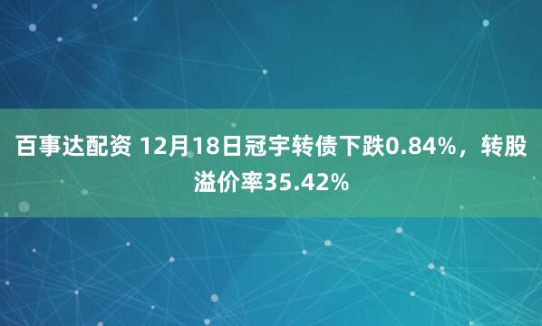 百事达配资 12月18日冠宇转债下跌0.84%，转股溢价率35.42%
