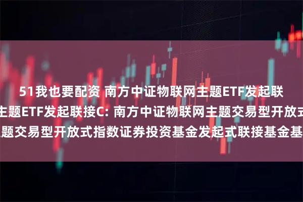 51我也要配资 南方中证物联网主题ETF发起联接A,南方中证物联网主题ETF发起联接C: 南方中证物联网主题交易型开放式指数证券投资基金发起式联接基金基金合同生效公告