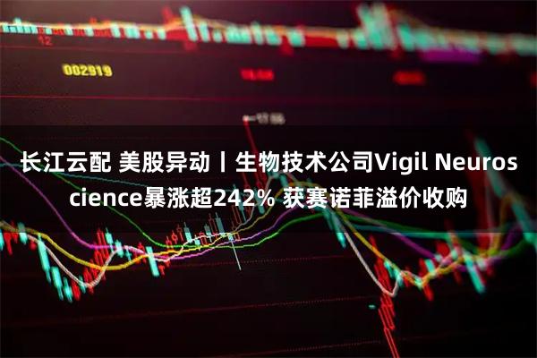 长江云配 美股异动丨生物技术公司Vigil Neuroscience暴涨超242% 获赛诺菲溢价收购