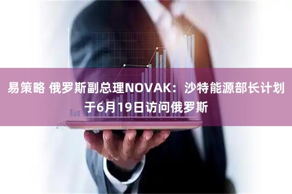 易策略 俄罗斯副总理NOVAK：沙特能源部长计划于6月19日访问俄罗斯