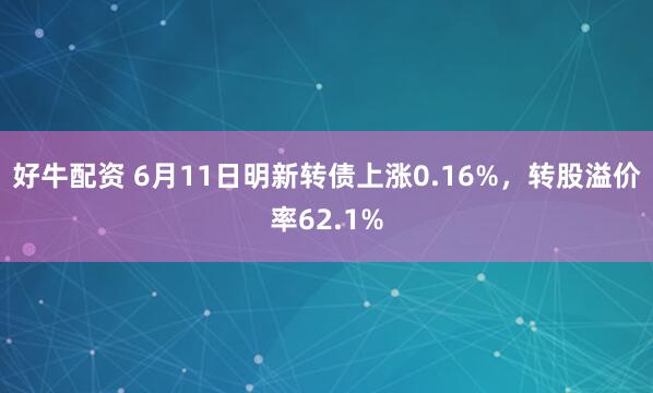 好牛配资 6月11日明新转债上涨0.16%，转股溢价率62.1%