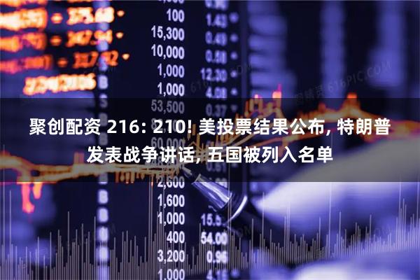 聚创配资 216: 210! 美投票结果公布, 特朗普发表战争讲话, 五国被列入名单