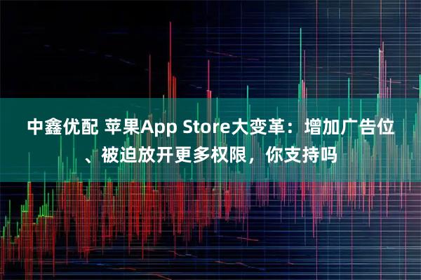中鑫优配 苹果App Store大变革：增加广告位、被迫放开更多权限，你支持吗