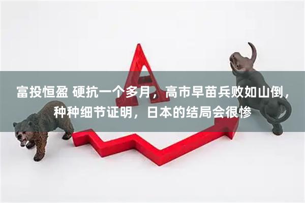 富投恒盈 硬抗一个多月，高市早苗兵败如山倒，种种细节证明，日本的结局会很惨