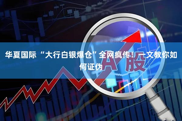 华夏国际 “大行白银爆仓”全网疯传！一文教你如何证伪