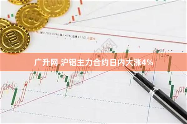 广升网 沪铝主力合约日内大涨4%