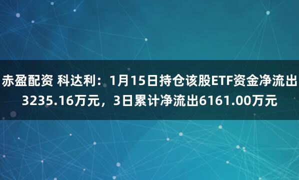 赤盈配资 科达利：1月15日持仓该股ETF资金净流出3235.16万元，3日累计净流出6161.00万元