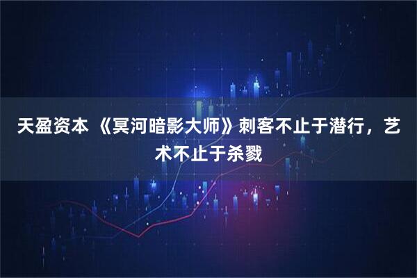 天盈资本 《冥河暗影大师》刺客不止于潜行，艺术不止于杀戮
