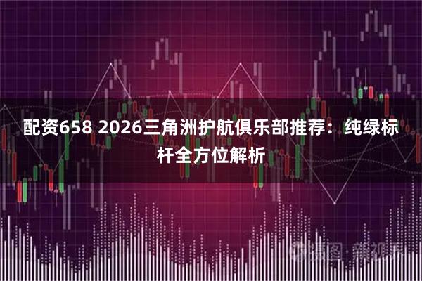 配资658 2026三角洲护航俱乐部推荐：纯绿标杆全方位解析